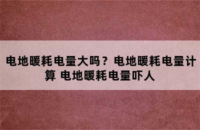 电地暖耗电量大吗？电地暖耗电量计算 电地暖耗电量吓人